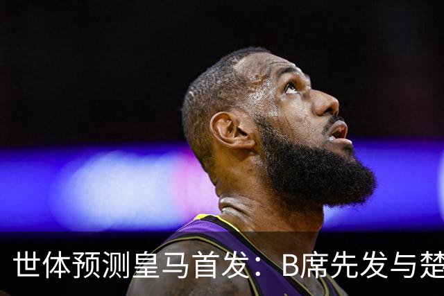 世体预测皇马首发：B席先发与楚阿梅尼搭档后腰，巴尔韦德右后卫