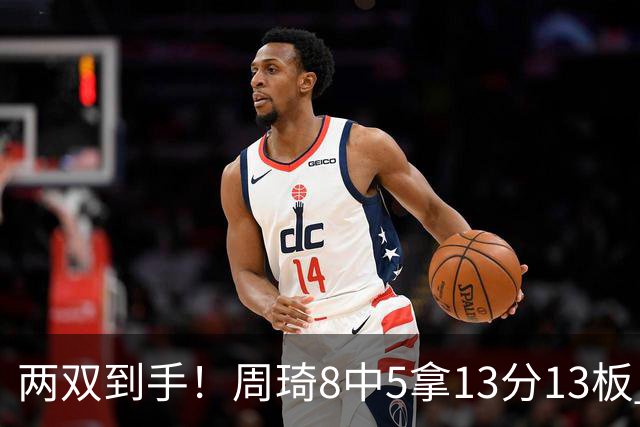 两双到手！周琦8中5拿13分13板 但罚球9中3