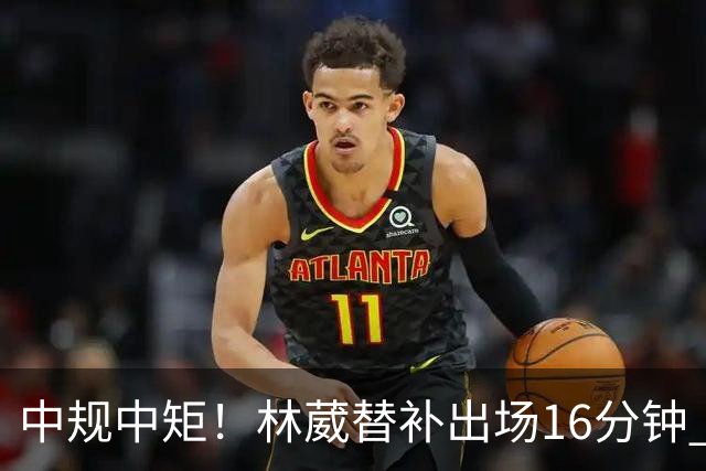 中规中矩！林葳替补出场16分钟 6投2中&三分5中2得到6分2板1断