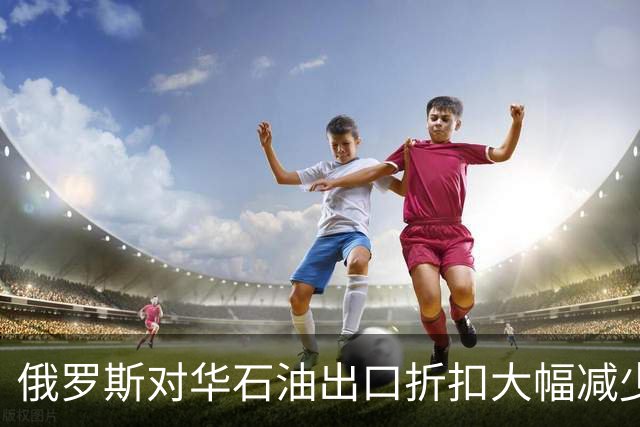 俄罗斯对华石油出口折扣大幅减少