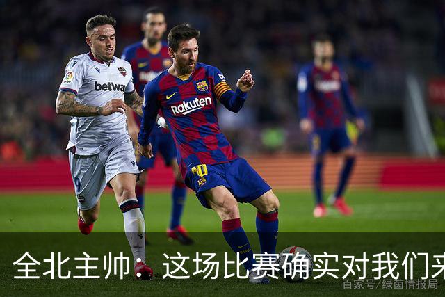 全北主帅：这场比赛确实对我们来说很艰难，能拿到一分我觉得满意