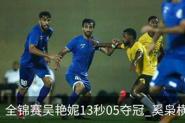 全锦赛吴艳妮13秒05夺冠 奚枭横夺双冠徐卓一问鼎