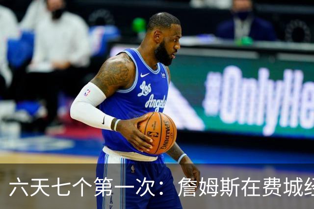 六天七个第一次：詹姆斯在费城经历的不只是首胜