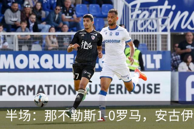 半场：那不勒斯1-0罗马，安古伊萨倒勾神仙球，两队门将各有神扑