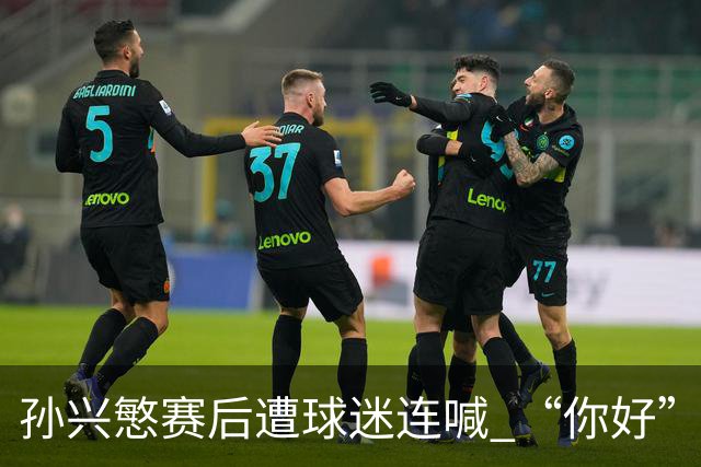 孙兴慜赛后遭球迷连喊 “你好” 引争议：一句问候为何被指种族歧视