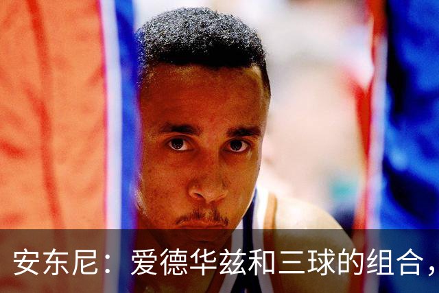 安东尼：爱德华兹和三球的组合，让我想起当年和艾弗森并肩作战