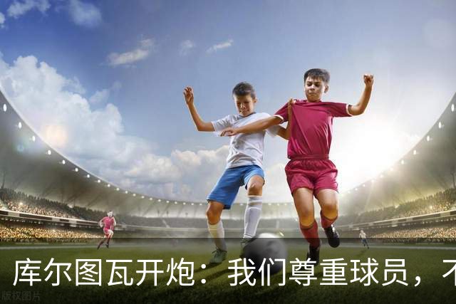 库尔图瓦开炮：我们尊重球员，不像另一边
