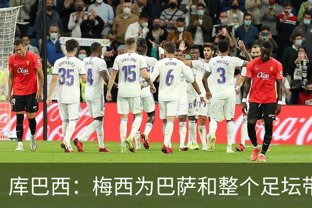 库巴西：梅西为巴萨和整个足坛带来了太多，愿他能永远踢下去