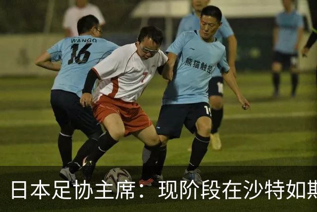 日本足协主席：现阶段在沙特如期办亚洲杯并非易事，当地并不安全