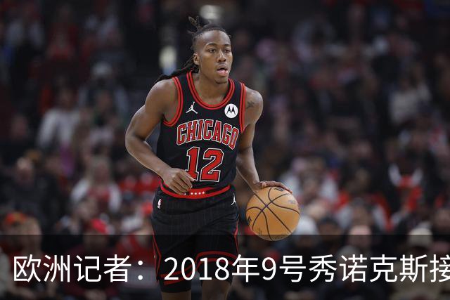 欧洲记者：2018年9号秀诺克斯接近加盟西甲球队马拉加