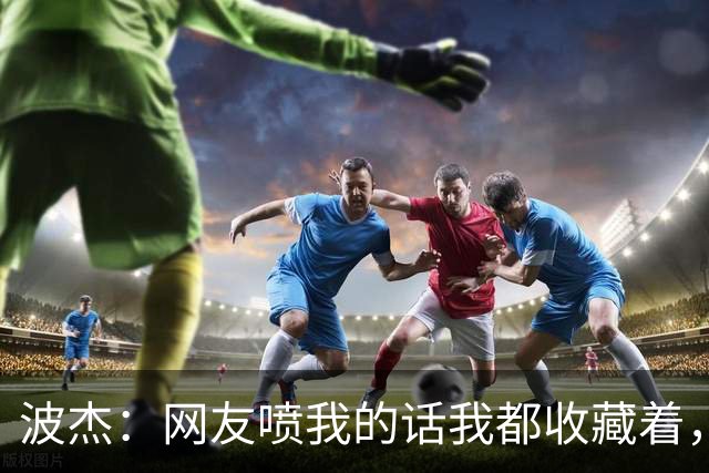 波杰：网友喷我的话我都收藏着，等我进全明星再看他们怎么说
