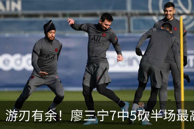 游刃有余！廖三宁7中5砍半场最高14分外加3助 正负值+14