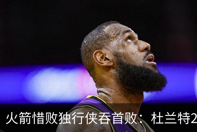 火箭惜败独行侠吞首败：杜兰特28分 欧文35+9弗拉格33+9+6