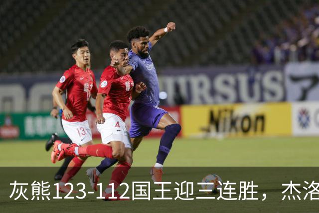灰熊123-112国王迎三连胜，杰洛姆31+6，拉文空砍37分