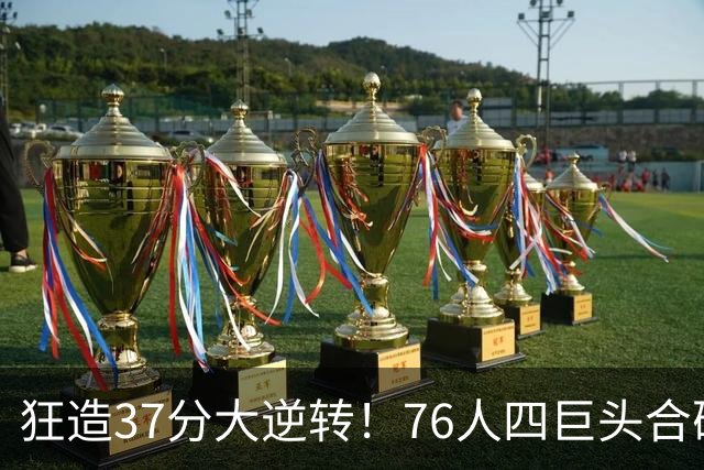 狂造37分大逆转！76人四巨头合砍94分，我必须承认4个现实