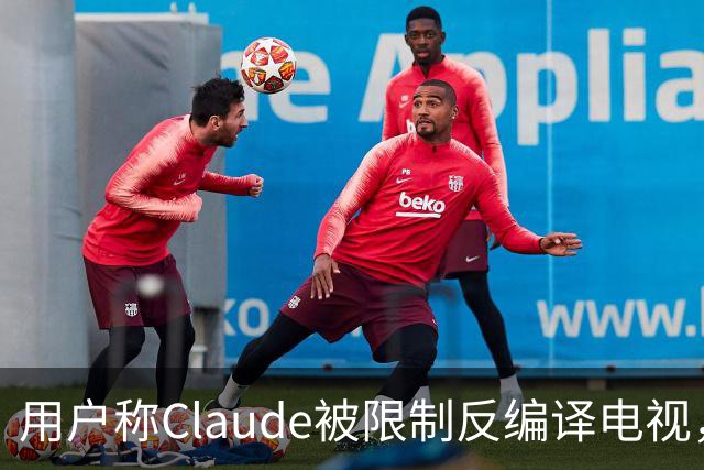 用户称Claude被限制反编译电视，游戏却放行