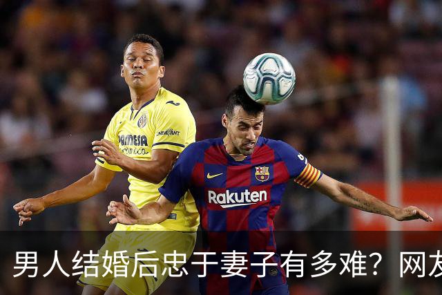男人结婚后忠于妻子有多难？网友：反正玩不要被我知道，知道了我也玩