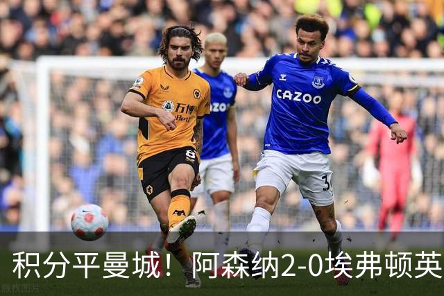 积分平曼城！阿森纳2-0埃弗顿英超3连胜 孔萨处子球加布建功