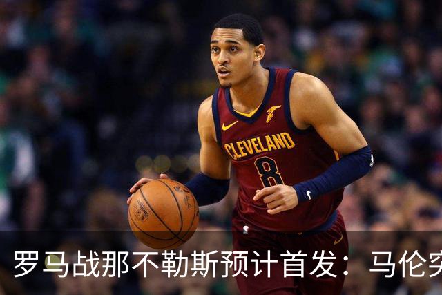 罗马战那不勒斯预计首发：马伦突前，苏莱出战