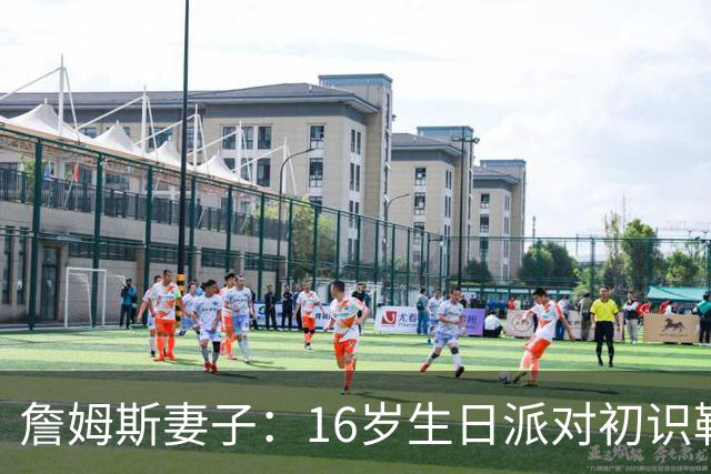 詹姆斯妻子：16岁生日派对初识勒布朗他给我20美元 就喊我女朋友
