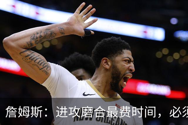 詹姆斯：进攻磨合最费时间，必须大量演练才能形成默契