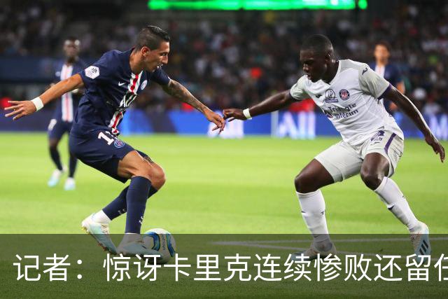 记者：惊讶卡里克连续惨败还留任，不记得谁沦落至此还能扭转局面