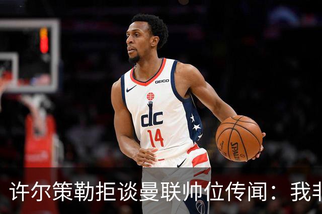 许尔策勒拒谈曼联帅位传闻：我非常尊重卡里克，他是个好人
