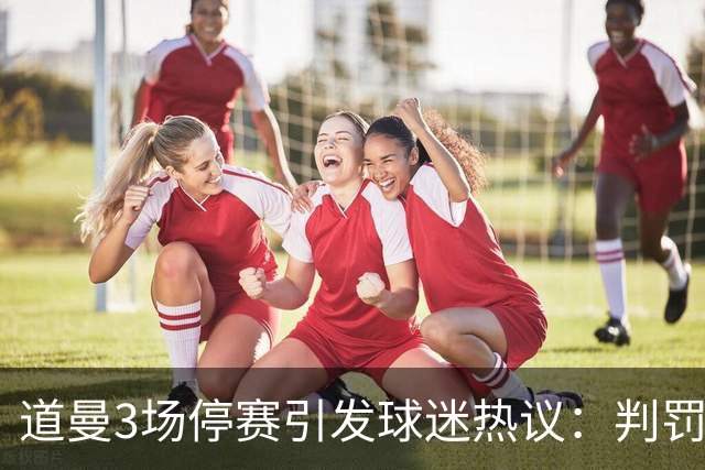 道曼3场停赛引发球迷热议：判罚标准总不一样，这简直是耻辱