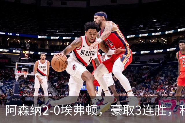 阿森纳2-0埃弗顿，豪取3连胜，积分追平英超领头羊