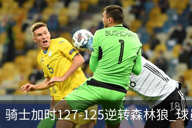 骑士加时127-125逆转森林狼 球员评价：4人优秀，5人及格