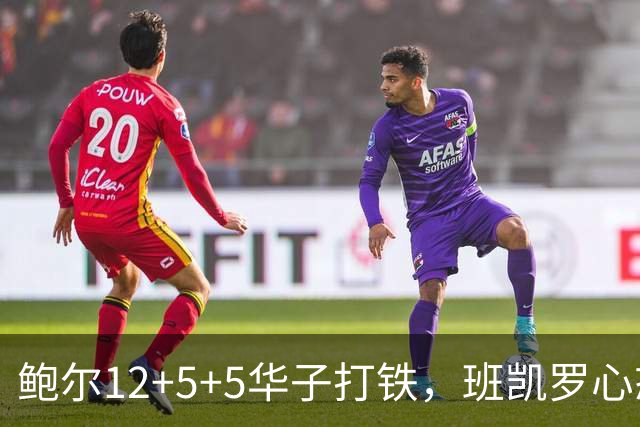鲍尔12+5+5华子打铁，班凯罗心态崩盘，森林狼22分客场血洗魔术
