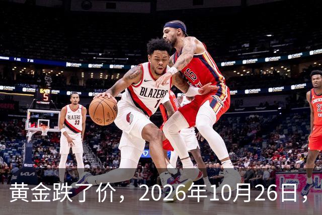 黄金跌了价，2026年10月26日，中国黄金最新价格，人民币黄金最新价格一览