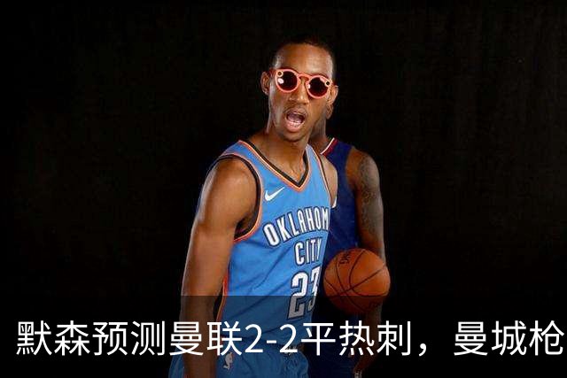 默森预测曼联2-2平热刺，曼城枪手蓝军红军取胜