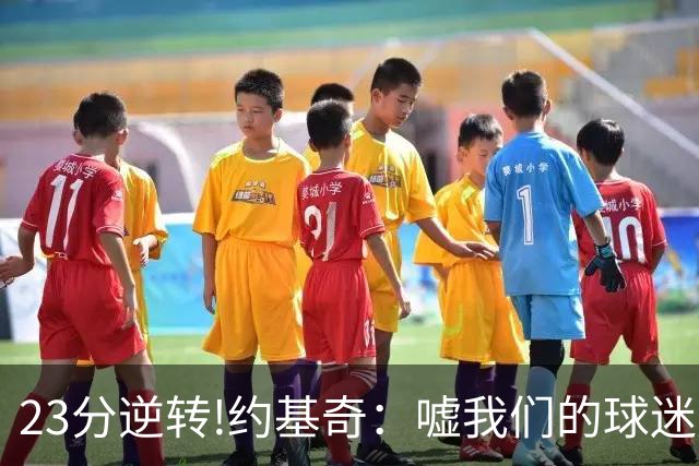 23分逆转!约基奇：嘘我们的球迷别来了 若关注就清楚我们从不放弃
