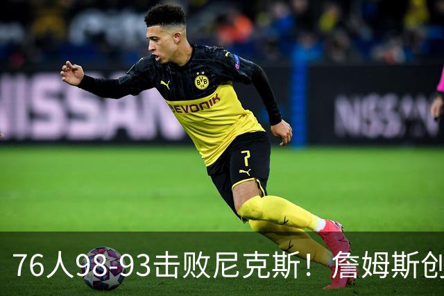 76人98-93击败尼克斯！詹姆斯创纪录，此战看到5个事实：东部格局改变了