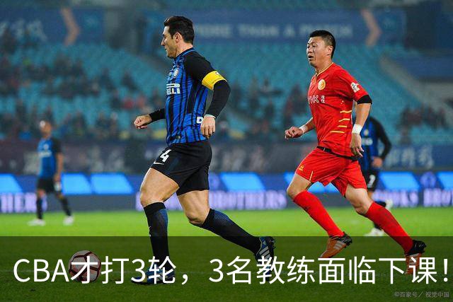 CBA才打3轮，3名教练面临下课！