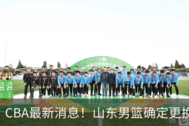 CBA最新消息！山东男篮确定更换外援，深圳队调整教练