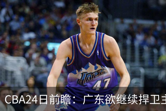 CBA24日前瞻：广东欲继续捍卫主场 邹阳状态火热率队挑战卫冕冠军