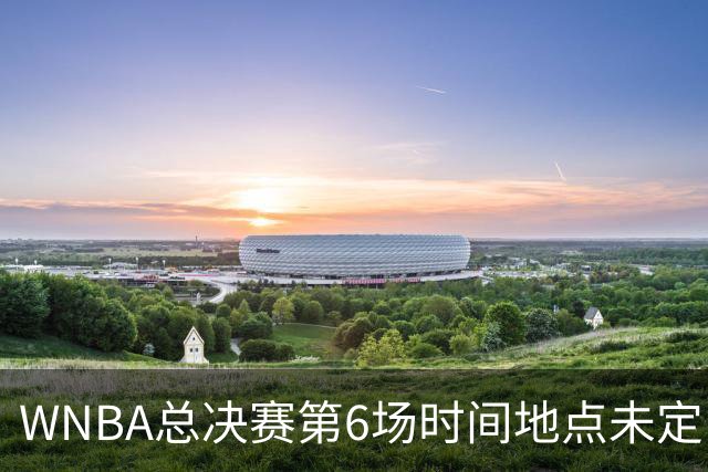 WNBA总决赛第6场时间地点未定，老鹰主场当晚另有比赛